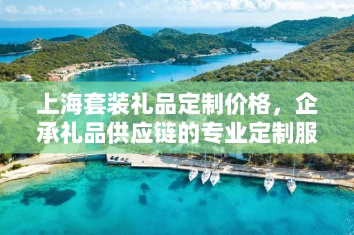 上海套装礼品定制价格，企承礼品供应链的专业定制服务