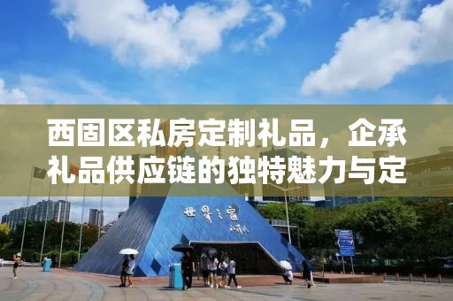 西固区私房定制礼品，企承礼品供应链的独特魅力与定制体验