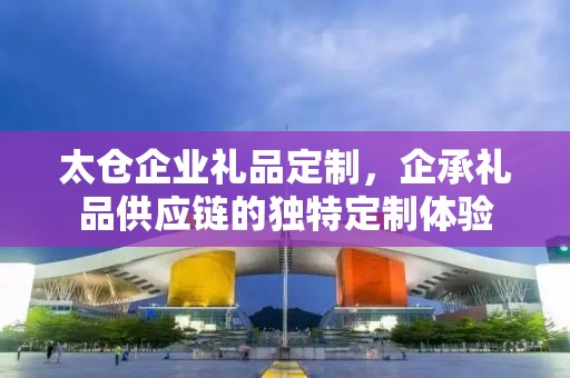 太仓企业礼品定制，企承礼品供应链的独特定制体验