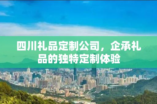 四川礼品定制公司，企承礼品的独特定制体验
