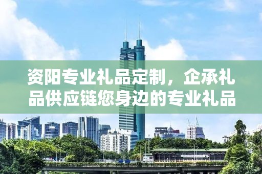 资阳专业礼品定制，企承礼品供应链您身边的专业礼品定制公司