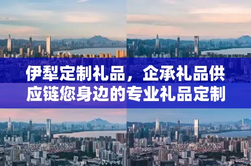 伊犁定制礼品，企承礼品供应链您身边的专业礼品定制公司