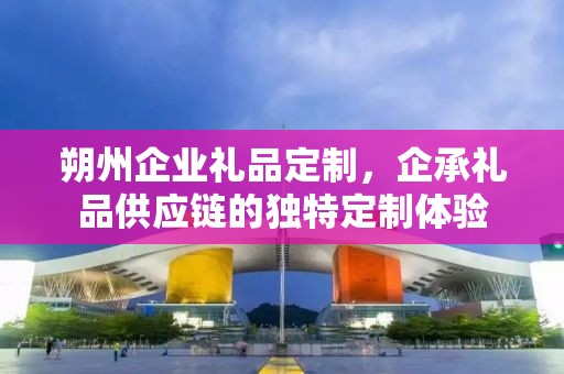 朔州企业礼品定制，企承礼品供应链的独特定制体验