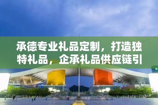 承德专业礼品定制，打造独特礼品，企承礼品供应链引领行业新风尚