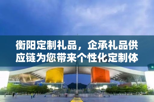 衡阳定制礼品，企承礼品供应链为您带来个性化定制体验