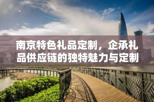 南京特色礼品定制，企承礼品供应链的独特魅力与定制之旅