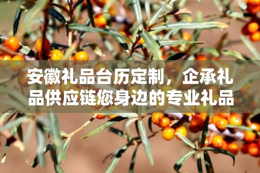 安徽礼品台历定制，企承礼品供应链您身边的专业礼品定制公司