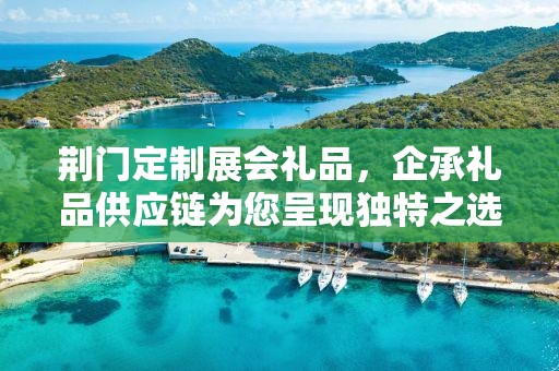荆门定制展会礼品，企承礼品供应链为您呈现独特之选